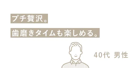 プチ贅沢。歯磨きタイムも楽しめる。（40代 男性）