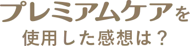 プレミアムケアを使用した感想は？